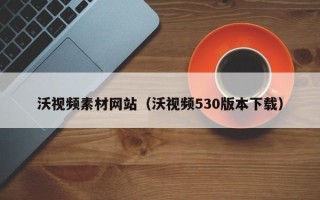 三沙沃视频素材网站（沃视频530版本下载）