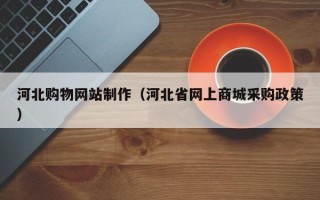 三沙河北购物网站制作（河北省网上商城采购政策）