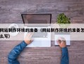 三沙网站制作环境的准备（网站制作环境的准备怎么写）