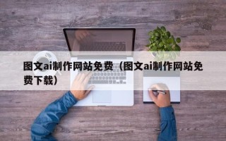 三沙图文ai制作网站免费（图文ai制作网站免费下载）