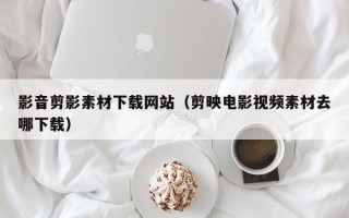 三沙影音剪影素材下载网站（剪映电影视频素材去哪下载）